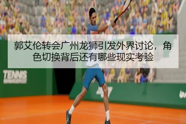 郭艾伦转会广州龙狮引发外界讨论，角色切换背后还有哪些现实考验